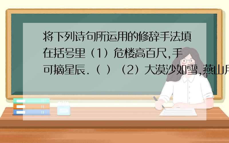 将下列诗句所运用的修辞手法填在括号里（1）危楼高百尺,手可摘星辰.（ ）（2）大漠沙如雪,燕山月似钩.（ ）（3）远看山有色,近听水无声.（ ）（4）飞流直下三千尺,疑是银河落九天.（ ）