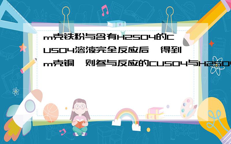 m克铁粉与含有H2SO4的CUSO4溶液完全反应后,得到m克铜,则参与反应的CUSO4与H2SO4的物质的量之比?