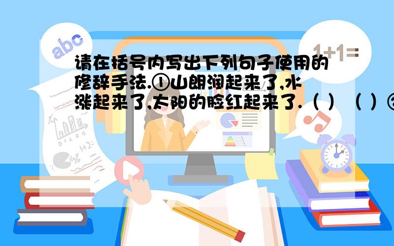 请在括号内写出下列句子使用的修辞手法.①山朗润起来了,水涨起来了,太阳的脸红起来了.（ ）（ ）②大自然是一有机会就要说谎的.（ ) ③ 飞流直下三千尺,疑是银河落九天.（ ）④ 盼望着,