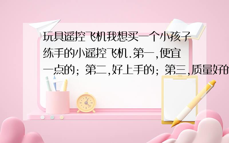 玩具遥控飞机我想买一个小孩子练手的小遥控飞机.第一,便宜一点的；第二,好上手的；第三,质量好的.