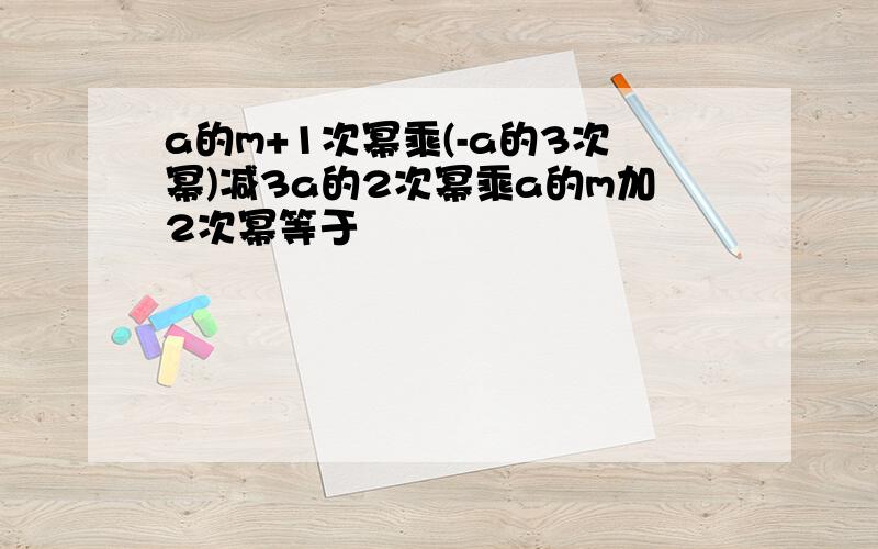 a的m+1次幂乘(-a的3次幂)减3a的2次幂乘a的m加2次幂等于