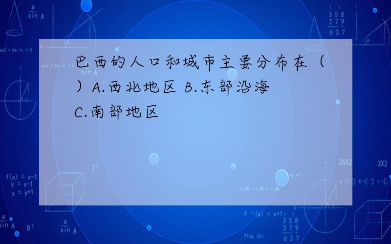 巴西的人口和城市主要分布在（）A.西北地区 B.东部沿海C.南部地区