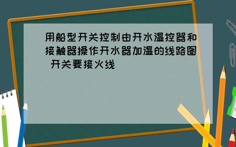 用船型开关控制由开水温控器和接触器操作开水器加温的线路图 开关要接火线