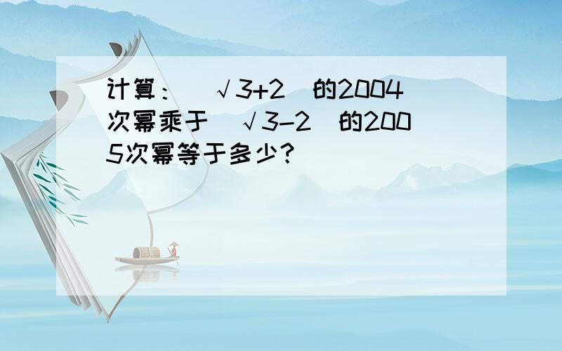 计算：（√3+2）的2004次幂乘于（√3-2）的2005次幂等于多少?