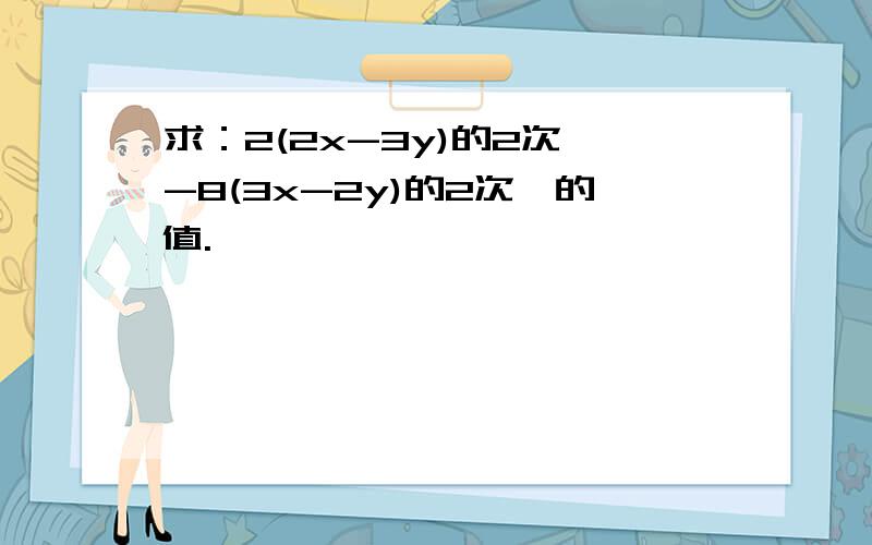 求：2(2x-3y)的2次幂-8(3x-2y)的2次幂的值.