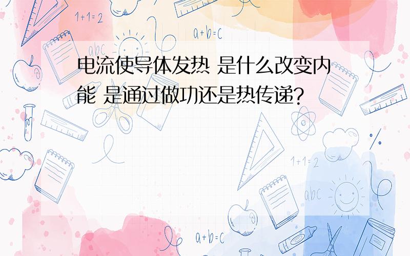 电流使导体发热 是什么改变内能 是通过做功还是热传递?