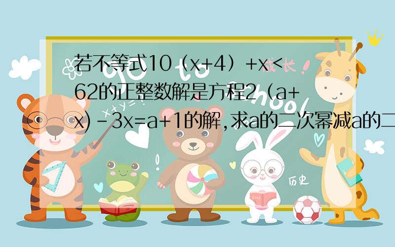 若不等式10（x+4）+x＜62的正整数解是方程2（a+x)-3x=a+1的解,求a的二次幂减a的二次幂分之1的值请列出计算过程!