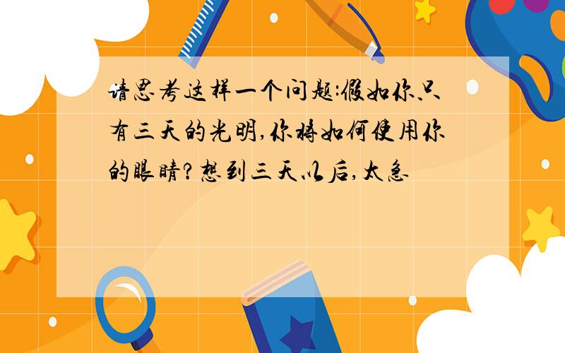 请思考这样一个问题:假如你只有三天的光明,你将如何使用你的眼睛?想到三天以后,太急