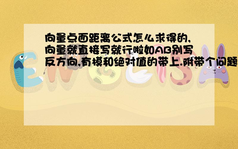 向量点面距离公式怎么求得的,向量就直接写就行啦如AB别写反方向,有模和绝对值的带上.附带个问题：