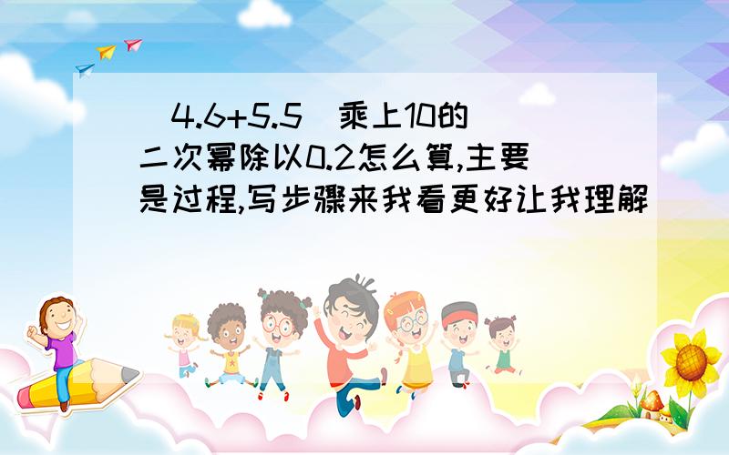 (4.6+5.5)乘上10的二次幂除以0.2怎么算,主要是过程,写步骤来我看更好让我理解