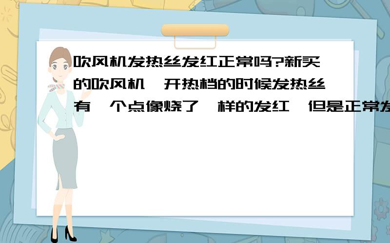 吹风机发热丝发红正常吗?新买的吹风机,开热档的时候发热丝有一个点像烧了一样的发红,但是正常发热和出风,店家解释说是正常现象,是多用几次就好了还是一直都会是这种?很怕会烧断或者