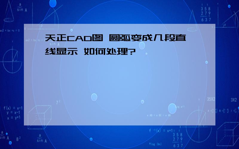 天正CAD图 圆弧变成几段直线显示 如何处理?