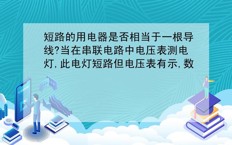 短路的用电器是否相当于一根导线?当在串联电路中电压表测电灯,此电灯短路但电压表有示,数