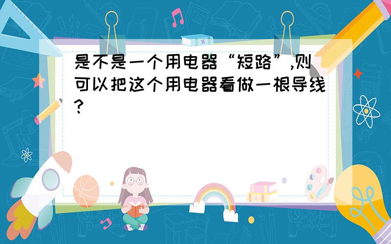 是不是一个用电器“短路”,则可以把这个用电器看做一根导线?