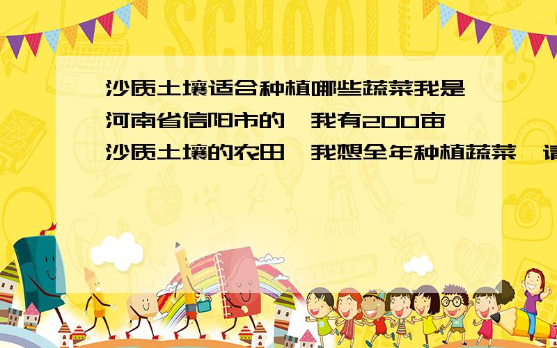 沙质土壤适合种植哪些蔬菜我是河南省信阳市的,我有200亩沙质土壤的农田,我想全年种植蔬菜,请问可以种植哪些作物!