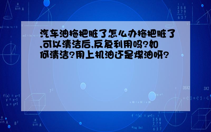 汽车油拖把脏了怎么办拖把脏了,可以清洁后,反复利用吗?如何清洁?用上机油还是煤油呀?