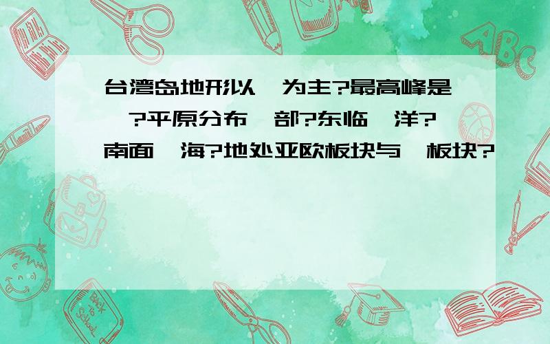 台湾岛地形以…为主?最高峰是…?平原分布…部?东临…洋?南面…海?地处亚欧板块与…板块?