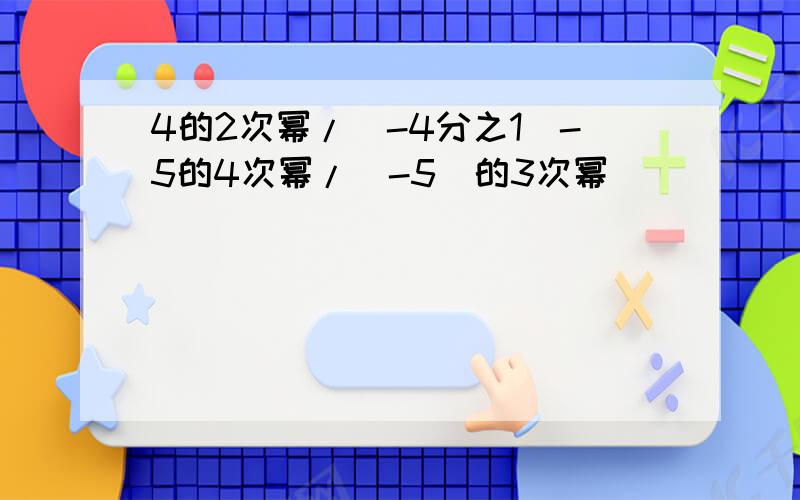 4的2次幂/（-4分之1）-5的4次幂/（-5）的3次幂