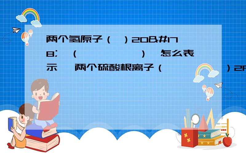 两个氢原子（ ）2O²﹣（　　　　　）【怎么表示】 两个硫酸根离子（　　　　　）2Fe³﹢（　　　我没听懂化合价