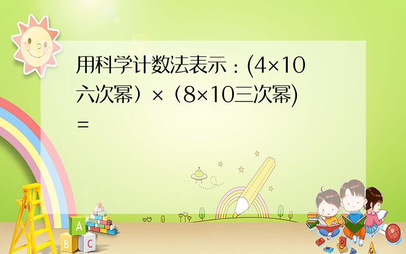 用科学计数法表示：(4×10六次幂）×（8×10三次幂)=