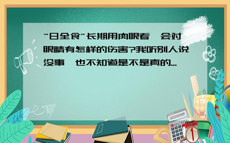 “日全食”长期用肉眼看,会对眼睛有怎样的伤害?我听别人说没事,也不知道是不是真的...