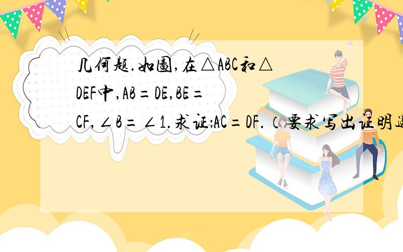 几何题.如图,在△ABC和△DEF中,AB=DE,BE=CF,∠B=∠1.求证：AC=DF.（要求写出证明过程中的重要依据）