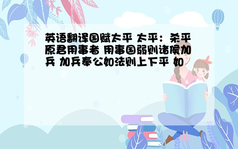 英语翻译国赋太平 太平：杀平原君用事者 用事国弱则诸侯加兵 加兵奉公如法则上下平 如