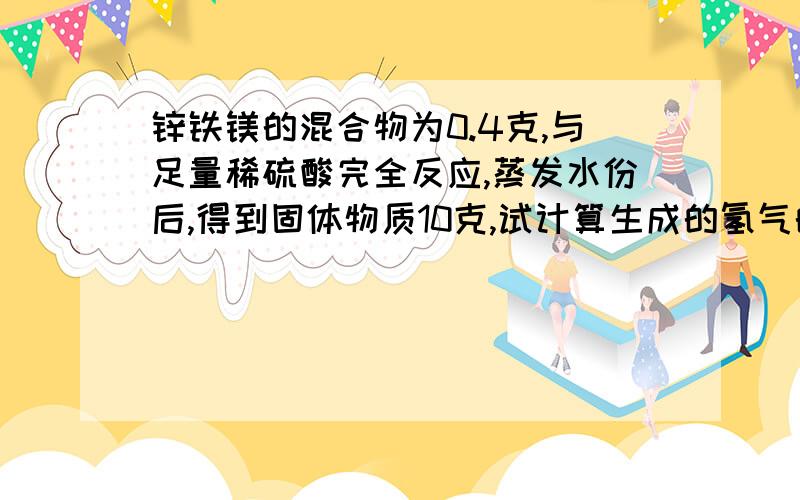 锌铁镁的混合物为0.4克,与足量稀硫酸完全反应,蒸发水份后,得到固体物质10克,试计算生成的氢气的质量?