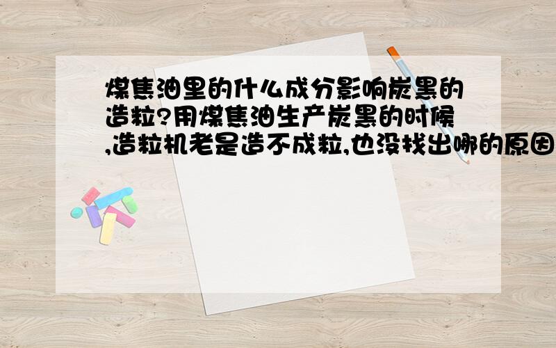 煤焦油里的什么成分影响炭黑的造粒?用煤焦油生产炭黑的时候,造粒机老是造不成粒,也没找出哪的原因.现在考虑是不是煤焦油里的什么成分影响了炭黑的造粒?