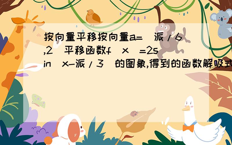 按向量平移按向量a=(派/6,2)平移函数f(x)=2sin(x-派/3)的图象,得到的函数解吸式为