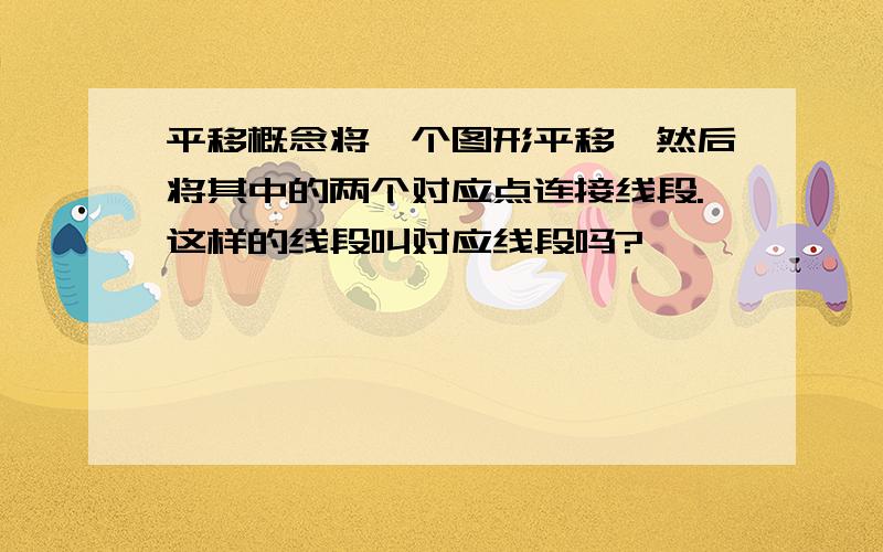 平移概念将一个图形平移,然后将其中的两个对应点连接线段.这样的线段叫对应线段吗?