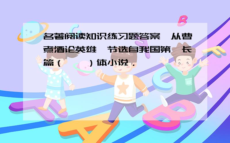 名著阅读知识练习题答案《从曹煮酒论英雄》节选自我国第一长篇（　　）体小说．