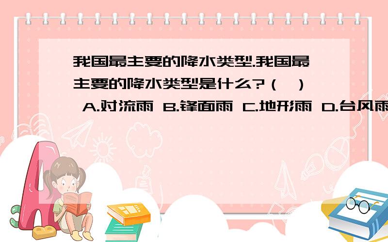 我国最主要的降水类型.我国最主要的降水类型是什么?（ ） A.对流雨 B.锋面雨 C.地形雨 D.台风雨