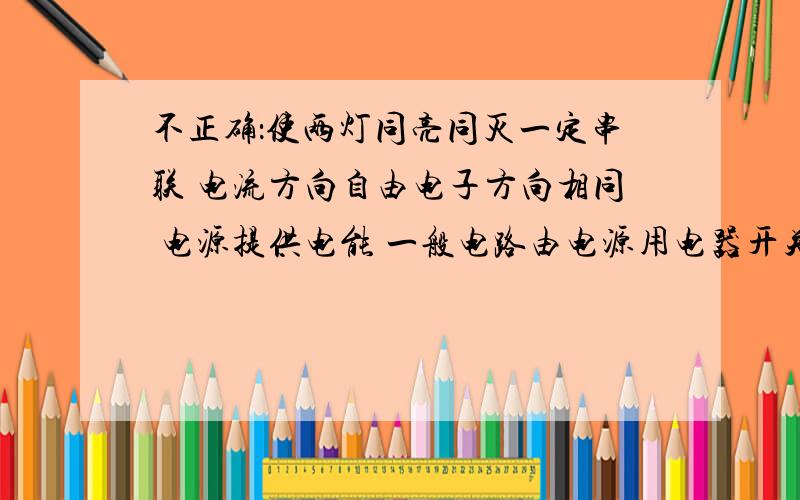 不正确：使两灯同亮同灭一定串联 电流方向自由电子方向相同 电源提供电能 一般电路由电源用电器开关导线组