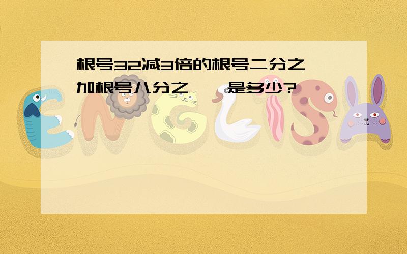 根号32减3倍的根号二分之一加根号八分之一,是多少?