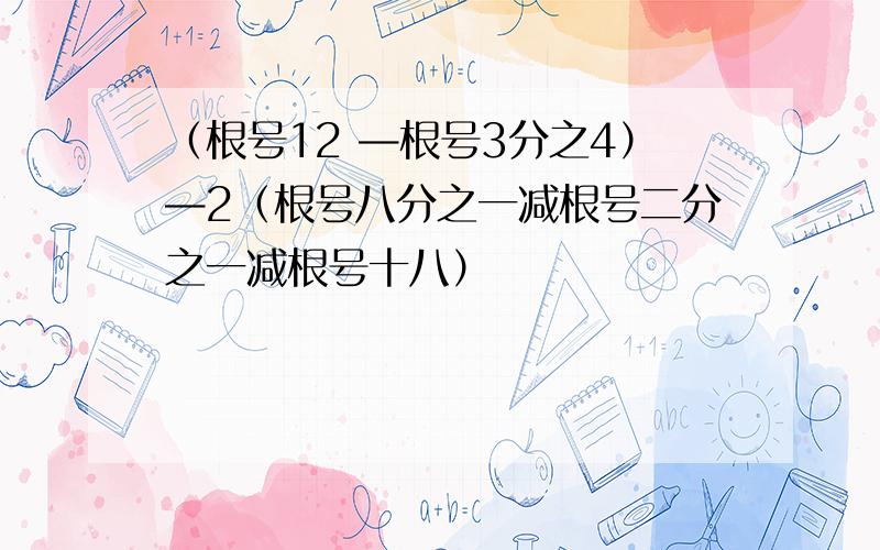 （根号12 —根号3分之4）—2（根号八分之一减根号二分之一减根号十八）