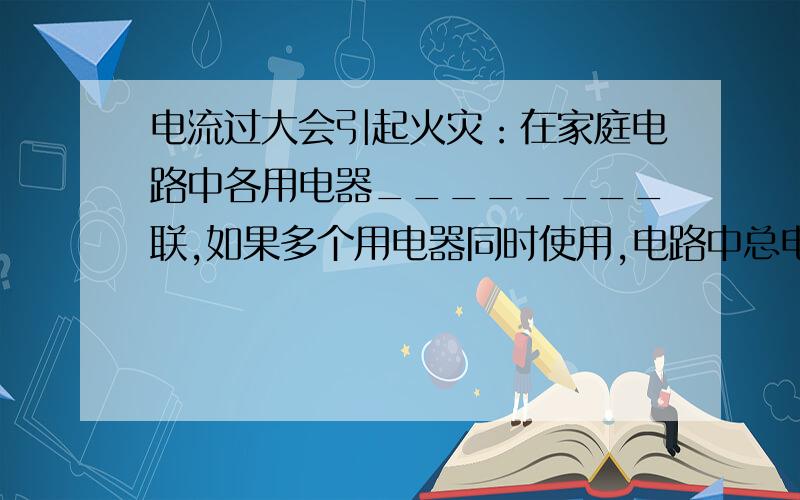 电流过大会引起火灾：在家庭电路中各用电器________联,如果多个用电器同时使用,电路中总电流__________,同上.