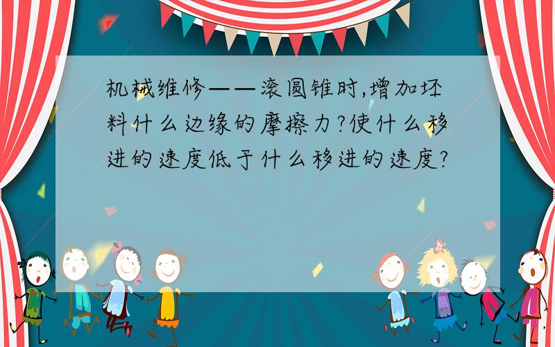 机械维修——滚圆锥时,增加坯料什么边缘的摩擦力?使什么移进的速度低于什么移进的速度?