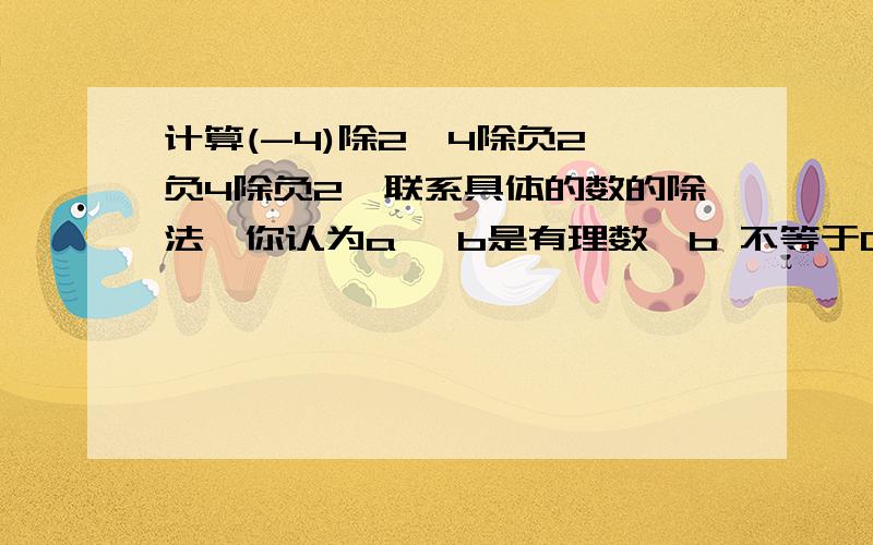 计算(-4)除2,4除负2,负4除负2,联系具体的数的除法,你认为a ,b是有理数,b 不等于0,