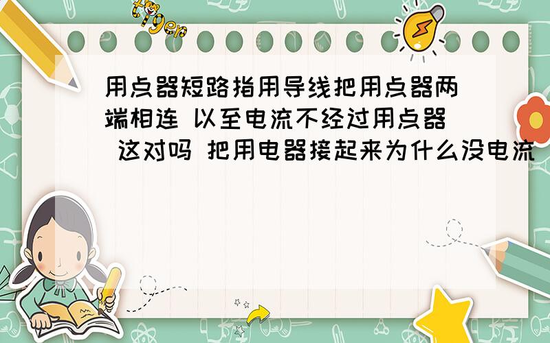 用点器短路指用导线把用点器两端相连 以至电流不经过用点器 这对吗 把用电器接起来为什么没电流