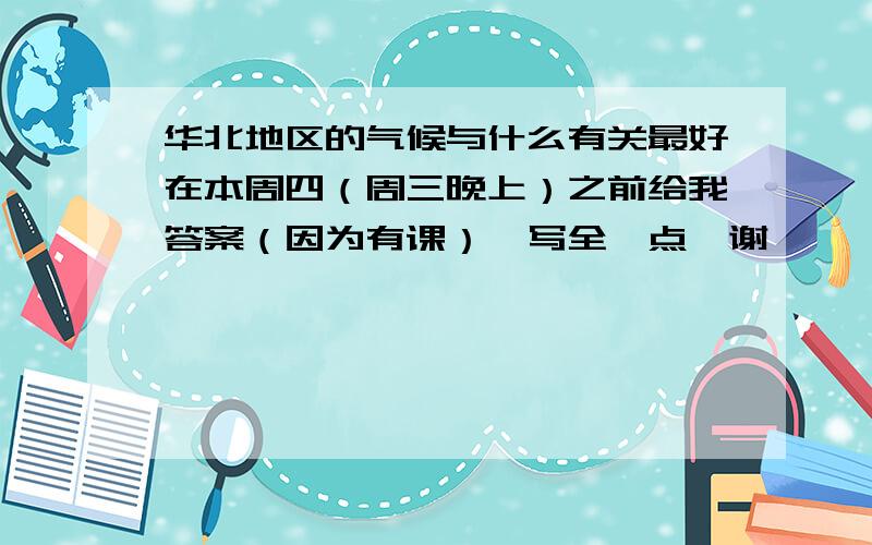 华北地区的气候与什么有关最好在本周四（周三晚上）之前给我答案（因为有课）,写全一点,谢