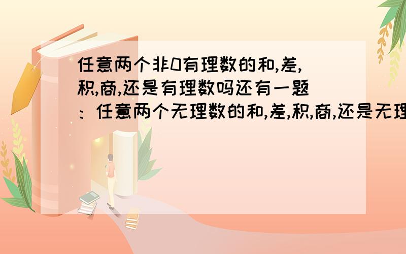 任意两个非0有理数的和,差,积,商,还是有理数吗还有一题：任意两个无理数的和,差,积,商,还是无理数吗?