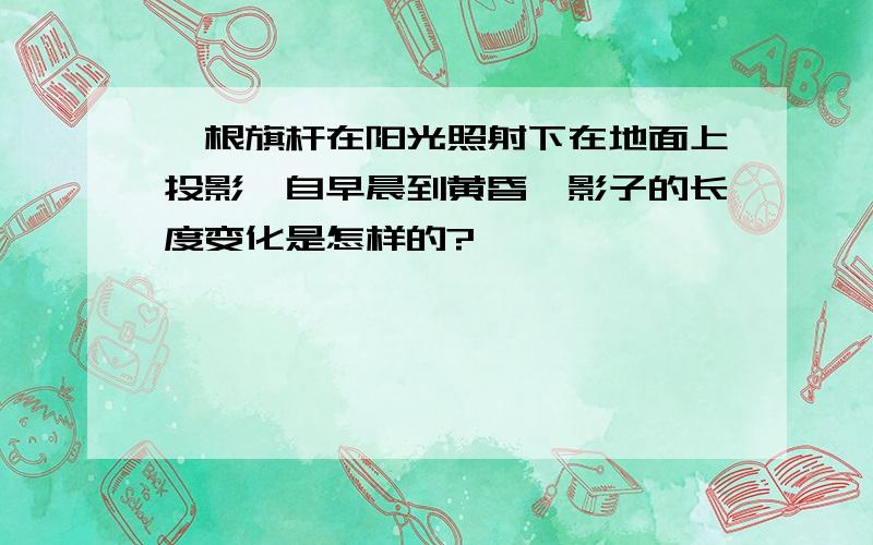 一根旗杆在阳光照射下在地面上投影,自早晨到黄昏,影子的长度变化是怎样的?