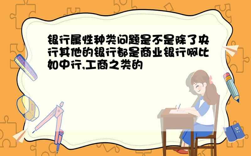 银行属性种类问题是不是除了央行其他的银行都是商业银行啊比如中行,工商之类的