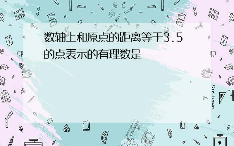 数轴上和原点的距离等于3.5的点表示的有理数是