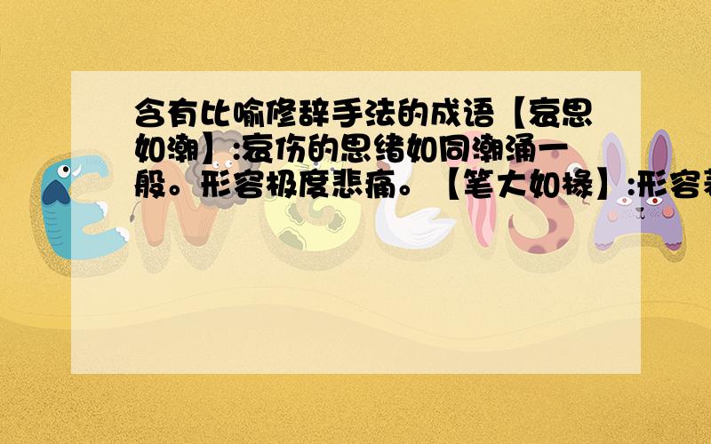 含有比喻修辞手法的成语【哀思如潮】:哀伤的思绪如同潮涌一般。形容极度悲痛。【笔大如椽】:形容著名的文章。也指有名的作家。【宾客如云】:来客多得如聚集的云层。形容客人多。【