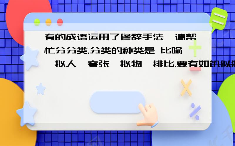 有的成语运用了修辞手法,请帮忙分分类.分类的种类是 比喻、拟人、夸张、拟物、排比.要有如饥似渴、襟飘带舞、星罗棋布、雪上加霜、梅兰竹菊、斩钉截铁、满腹经纶、虎背熊腰、抑扬顿