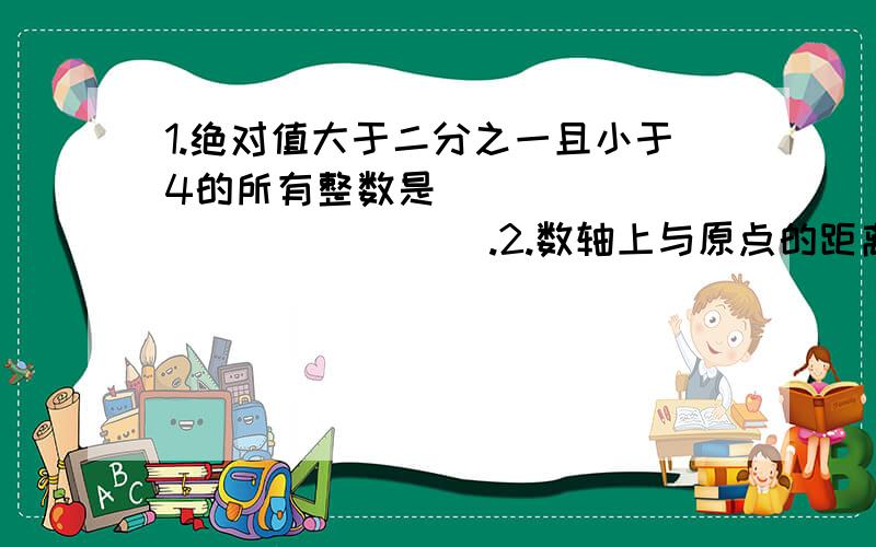 1.绝对值大于二分之一且小于4的所有整数是_______________.2.数轴上与原点的距离小于5的表示整数的点有__