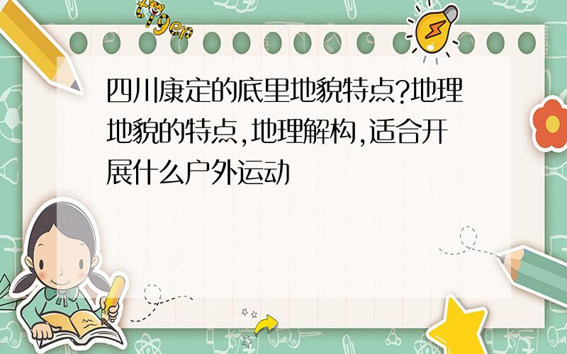 四川康定的底里地貌特点?地理地貌的特点,地理解构,适合开展什么户外运动