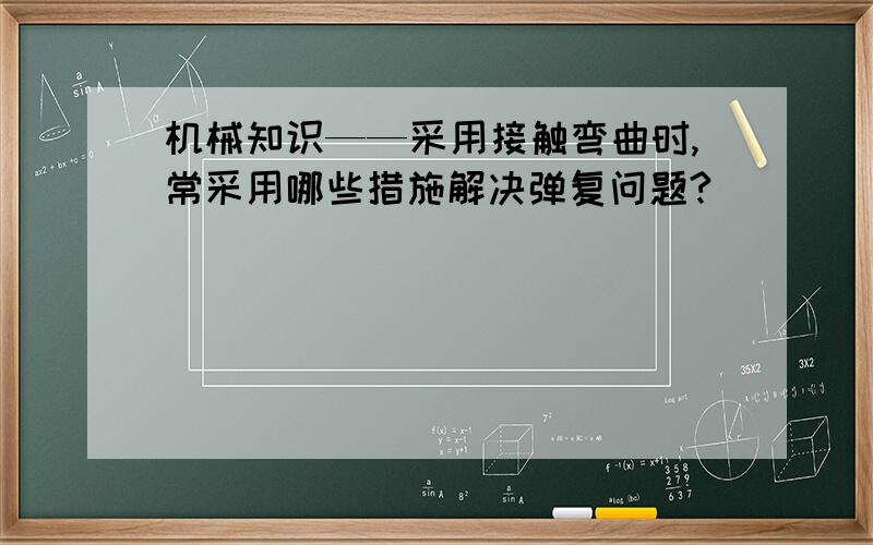 机械知识——采用接触弯曲时,常采用哪些措施解决弹复问题?